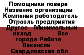 Помощники повара › Название организации ­ Компания-работодатель › Отрасль предприятия ­ Другое › Минимальный оклад ­ 22 000 - Все города Работа » Вакансии   . Свердловская обл.,Верхняя Тура г.